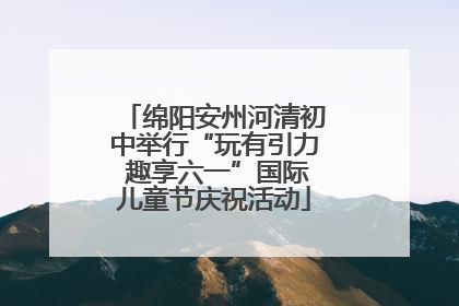 绵阳安州河清初中举行“玩有引力 趣享六一”国际儿童节庆祝活动