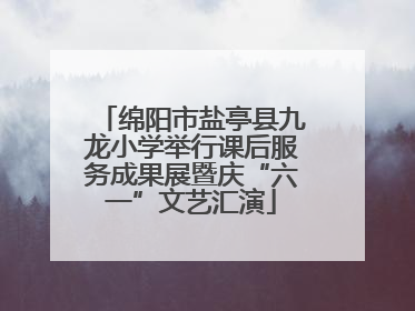 绵阳市盐亭县九龙小学举行课后服务成果展暨庆“六一”文艺汇演