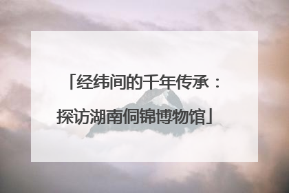 经纬间的千年传承：探访湖南侗锦博物馆