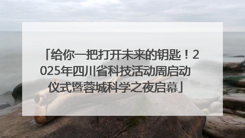 给你一把打开未来的钥匙！2025年四川省科技活动周启动仪式暨蓉城科学之夜启幕