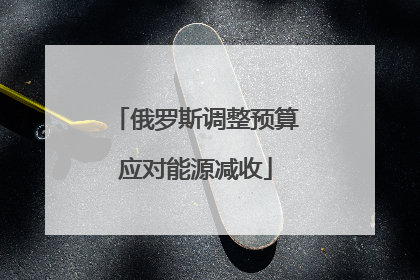 俄罗斯调整预算应对能源减收