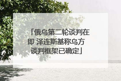 俄乌第二轮谈判在即 泽连斯基称乌方谈判框架已确定