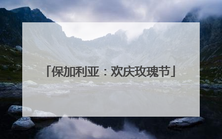 保加利亚：欢庆玫瑰节