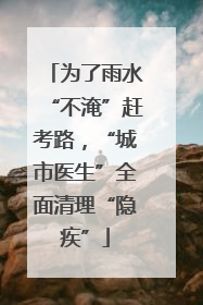 为了雨水“不淹”赶考路，“城市医生”全面清理“隐疾”