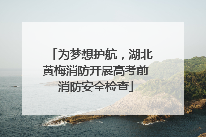 为梦想护航，湖北黄梅消防开展高考前消防安全检查