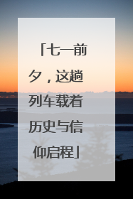 七一前夕，这趟列车载着历史与信仰启程
