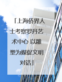 上海侨界人士考察罗丹艺术中心 以雕塑为媒促文明对话