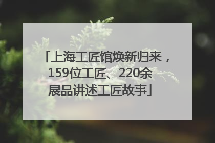 上海工匠馆焕新归来，159位工匠、220余展品讲述工匠故事