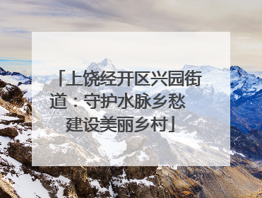 上饶经开区兴园街道：守护水脉乡愁 建设美丽乡村