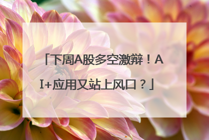 下周A股多空激辩！AI+应用又站上风口？