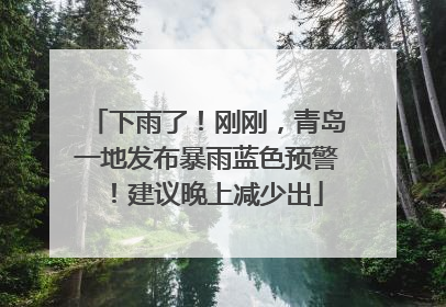 下雨了！刚刚，青岛一地发布暴雨蓝色预警！建议晚上减少出