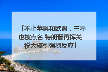 不止苹果和欧盟，三星也被点名 特朗普再挥关税大棒引强烈反应
