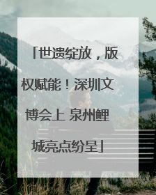 世遗绽放，版权赋能！深圳文博会上 泉州鲤城亮点纷呈