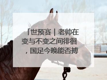 世预赛｜老帅在变与不变之间徘徊，国足今晚能否搏出生机？