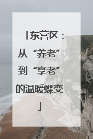 东营区：从“养老”到“享老”的温暖蝶变