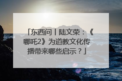 东西问丨陆文荣：《哪吒2》为道教文化传播带来哪些启示？