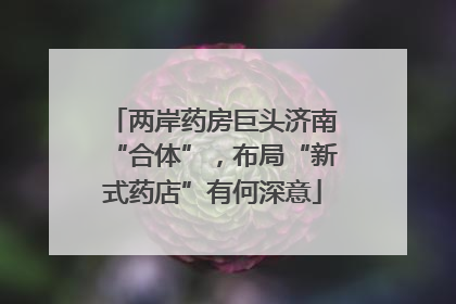 两岸药房巨头济南“合体”，布局“新式药店”有何深意