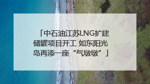 中石油江苏LNG扩建储罐项目开工 如东阳光岛再添一座“气墩墩”