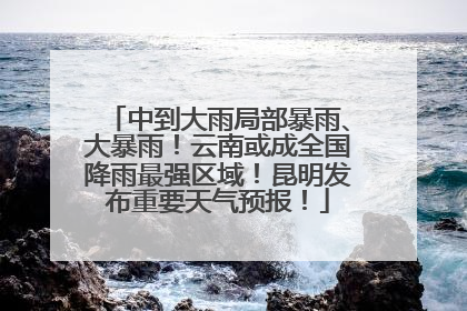 中到大雨局部暴雨、大暴雨！云南或成全国降雨最强区域！昆明发布重要天气预报！