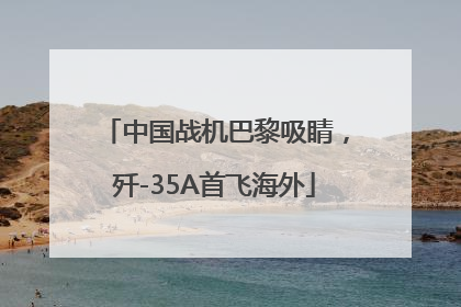 中国战机巴黎吸睛，歼-35A首飞海外