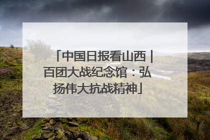 中国日报看山西｜百团大战纪念馆：弘扬伟大抗战精神