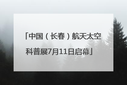 中国（长春）航天太空科普展7月11日启幕