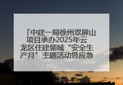 中建一局徐州翠屏山项目承办2025年云龙区住建领域“安全生产月”主题活动暨应急救援演练观摩会