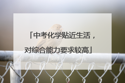 中考化学贴近生活，对综合能力要求较高