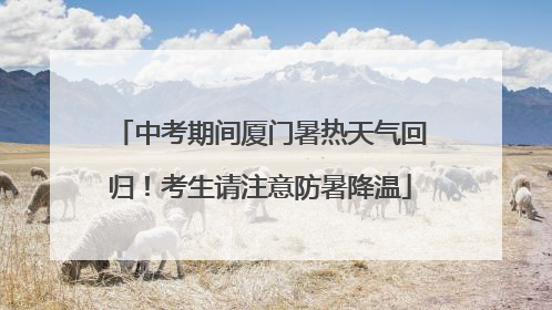 中考期间厦门暑热天气回归！考生请注意防暑降温