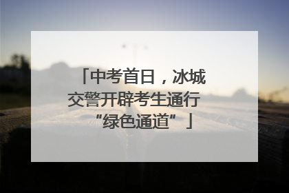 中考首日，冰城交警开辟考生通行“绿色通道”