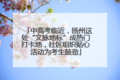 中高考临近，扬州这处“文脉地标”成热门打卡地，社区组织贴心活动为考生鼓劲