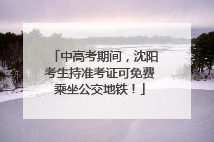 中高考期间，沈阳考生持准考证可免费乘坐公交地铁！