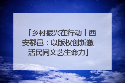 乡村振兴在行动丨西安鄠邑：以版权创新激活民间文艺生命力