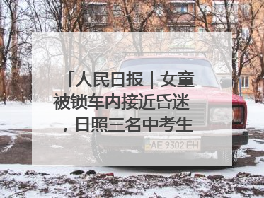 人民日报｜女童被锁车内接近昏迷，日照三名中考生果断破窗救人