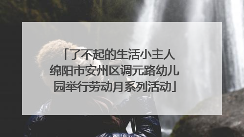 了不起的生活小主人 绵阳市安州区调元路幼儿园举行劳动月系列活动