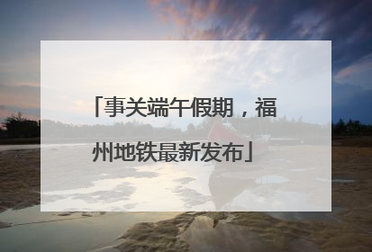事关端午假期，福州地铁最新发布