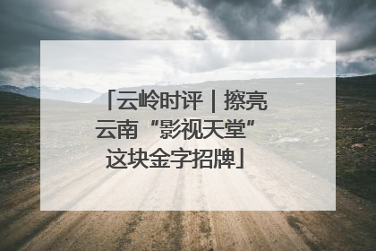 云岭时评｜擦亮云南“影视天堂”这块金字招牌
