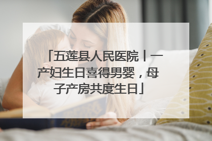 五莲县人民医院丨一产妇生日喜得男婴，母子产房共度生日