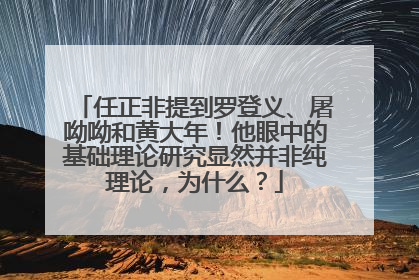 任正非提到罗登义、屠呦呦和黄大年！他眼中的基础理论研究显然并非纯理论，为什么？