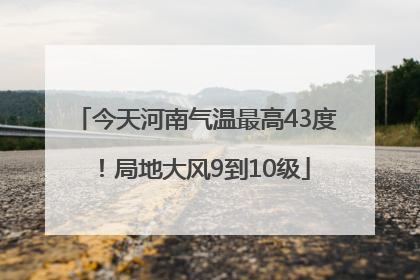 今天河南气温最高43度！局地大风9到10级