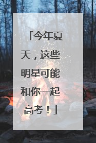 今年夏天，这些明星可能和你一起高考！