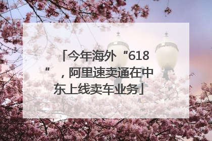 今年海外“618”，阿里速卖通在中东上线卖车业务