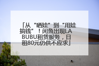 从“晒娃”到“用娃搞钱”！闲鱼出现LABUBU租赁服务，日租80元仍供不应求
