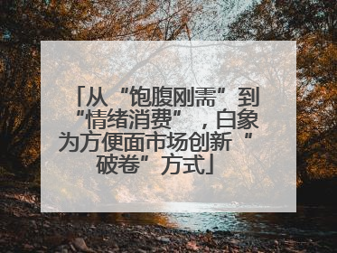 从“饱腹刚需”到“情绪消费”，白象为方便面市场创新“破卷”方式