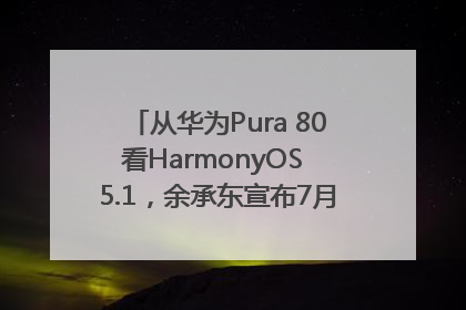 从华为Pura 80看HarmonyOS 5.1，余承东宣布7月迎来首批机型升级