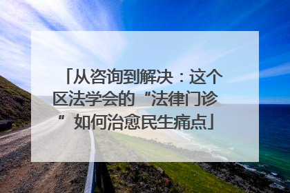 从咨询到解决：这个区法学会的“法律门诊”如何治愈民生痛点