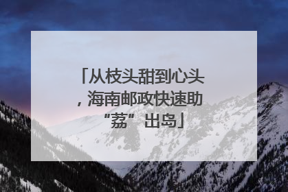 从枝头甜到心头，海南邮政快速助“荔”出岛