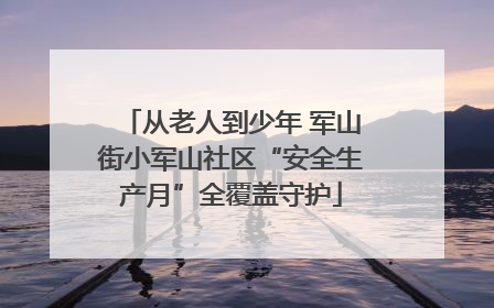 从老人到少年 军山街小军山社区“安全生产月”全覆盖守护