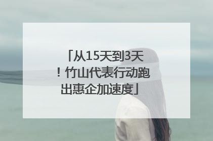 从15天到3天！竹山代表行动跑出惠企加速度