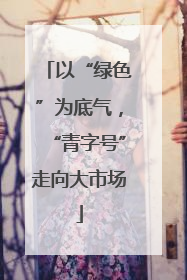 以“绿色”为底气，“青字号”走向大市场